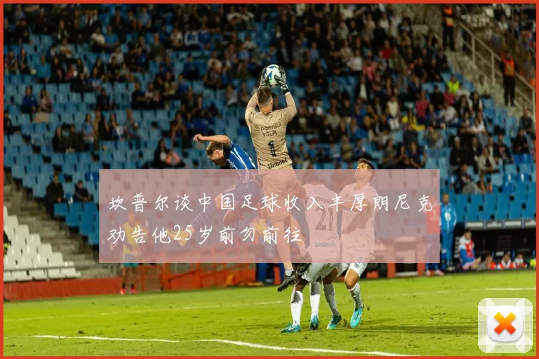 坎普尔谈中国足球收入丰厚朗尼克劝告他25岁前勿前往