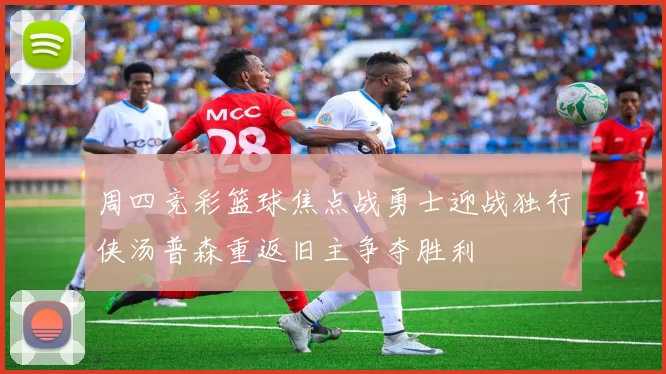 周四竞彩篮球焦点战勇士迎战独行侠汤普森重返旧主争夺胜利