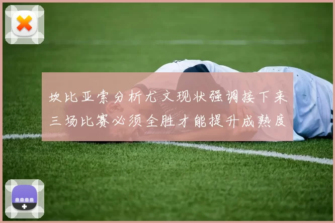 坎比亚索分析尤文现状强调接下来三场比赛必须全胜才能提升成熟度