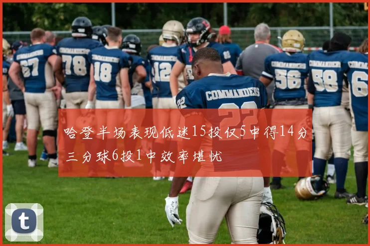 哈登半场表现低迷15投仅5中得14分三分球6投1中效率堪忧