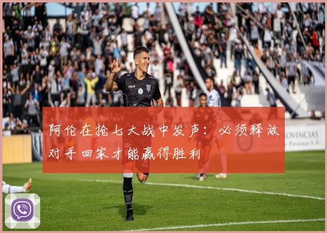 阿伦在抢七大战中发声：必须释放对手回家才能赢得胜利