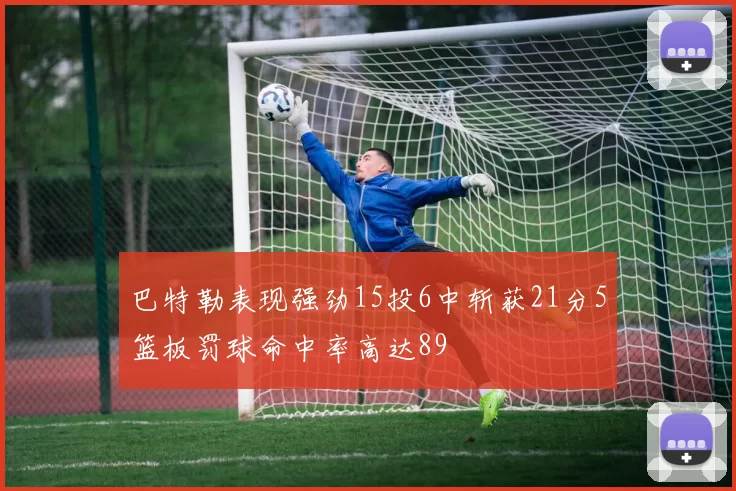 巴特勒表现强劲15投6中斩获21分5篮板罚球命中率高达89