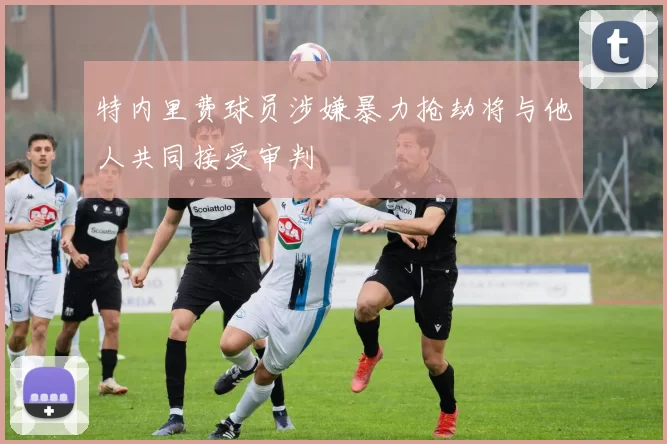 特内里费球员涉嫌暴力抢劫将与他人共同接受审判