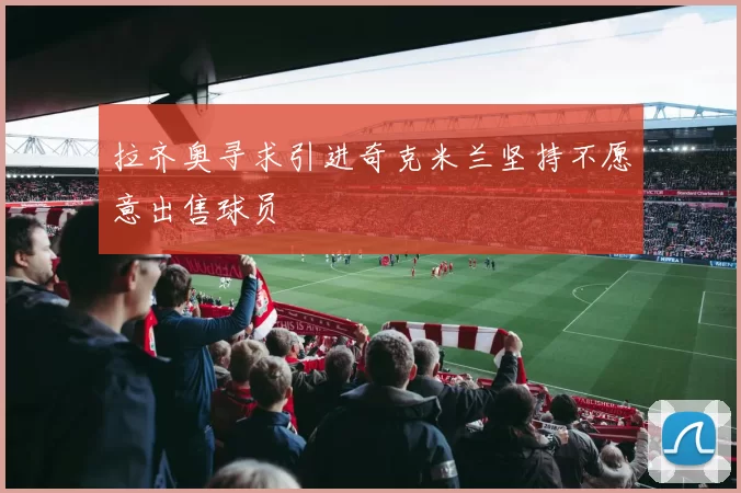拉齐奥寻求引进奇克米兰坚持不愿意出售球员
