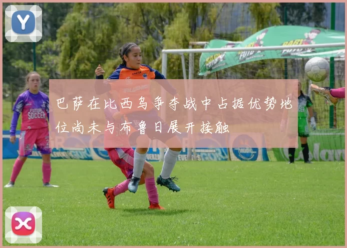巴萨在比西乌争夺战中占据优势地位尚未与布鲁日展开接触