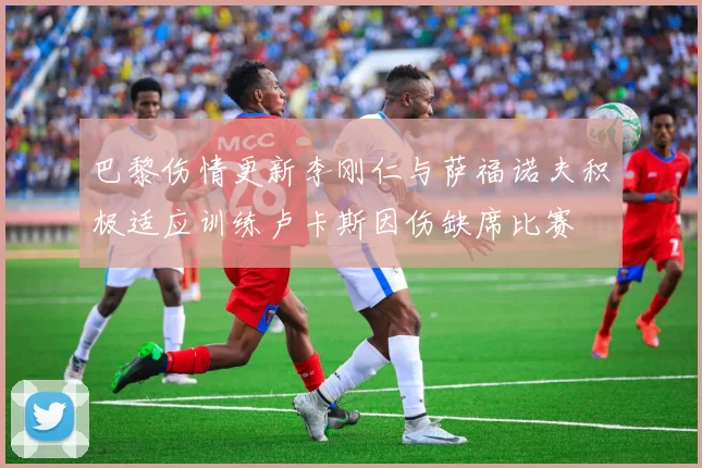 巴黎伤情更新李刚仁与萨福诺夫积极适应训练卢卡斯因伤缺席比赛
