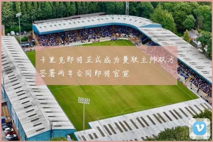 卡里克即将正式成为曼联主帅双方签署两年合同即将官宣